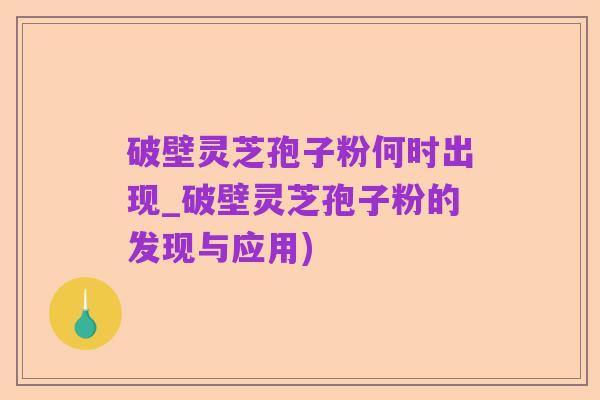 破壁灵芝孢子粉何时出现_破壁灵芝孢子粉的发现与应用)