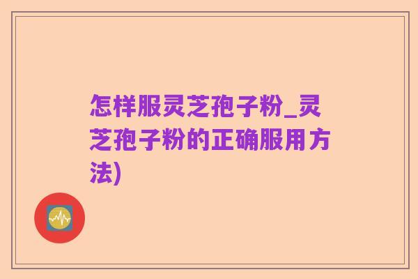 怎样服灵芝孢子粉_灵芝孢子粉的正确服用方法)