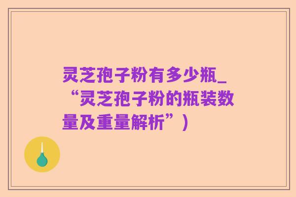 灵芝孢子粉有多少瓶_“灵芝孢子粉的瓶装数量及重量解析”)