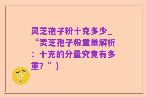 灵芝孢子粉十克多少_“灵芝孢子粉重量解析：十克的分量究竟有多重？”)