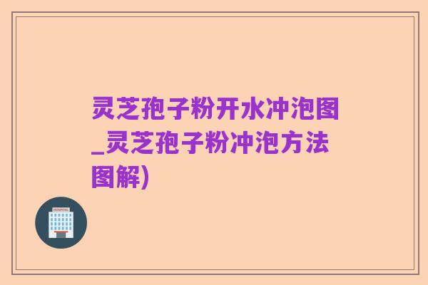 灵芝孢子粉开水冲泡图_灵芝孢子粉冲泡方法图解)