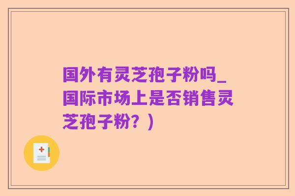 国外有灵芝孢子粉吗_国际市场上是否销售灵芝孢子粉?)