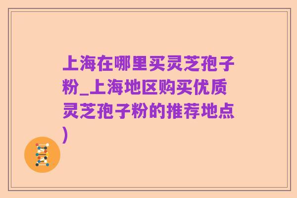 上海在哪里买灵芝孢子粉_上海地区购买优质灵芝孢子粉的推荐地点)