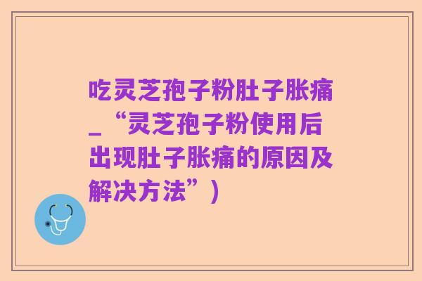 吃灵芝孢子粉肚子胀痛_“灵芝孢子粉使用后出现肚子胀痛的原因及解决方法”)
