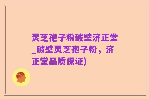 灵芝孢子粉破壁济正堂_破壁灵芝孢子粉，济正堂品质保证)