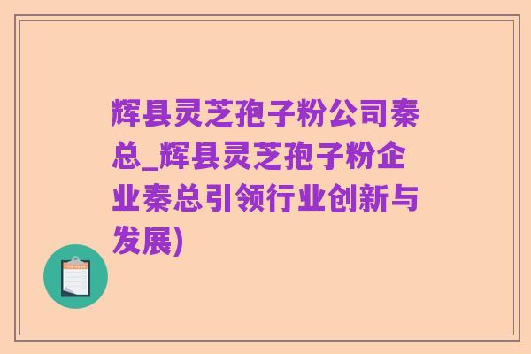 辉县灵芝孢子粉公司秦总_辉县灵芝孢子粉企业秦总引领行业创新与发展)