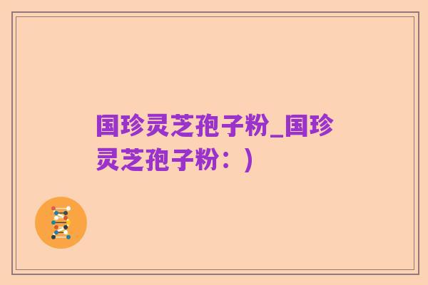 国珍灵芝孢子粉_国珍灵芝孢子粉:)