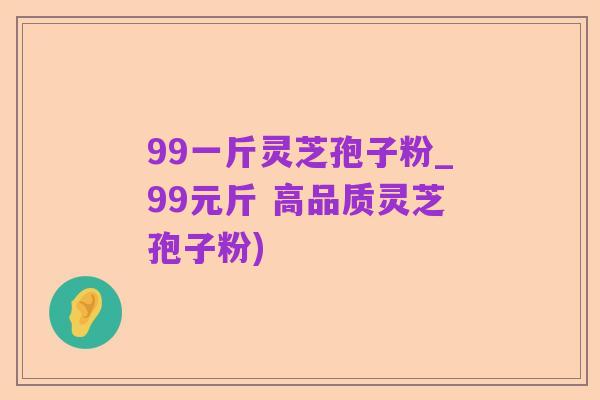 99一斤灵芝孢子粉_99元斤 高品质灵芝孢子粉)