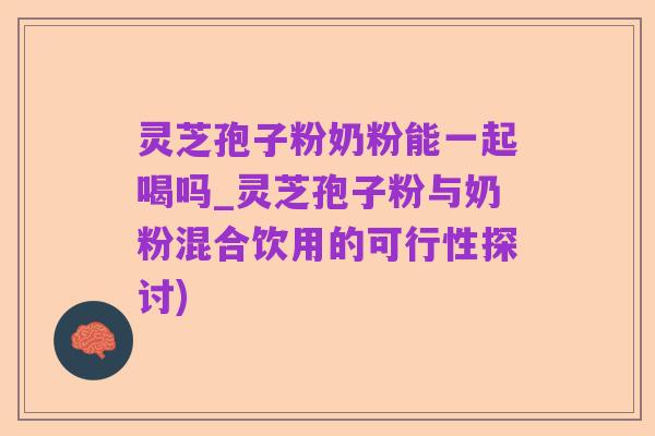 灵芝孢子粉奶粉能一起喝吗_灵芝孢子粉与奶粉混合饮用的可行性探讨)
