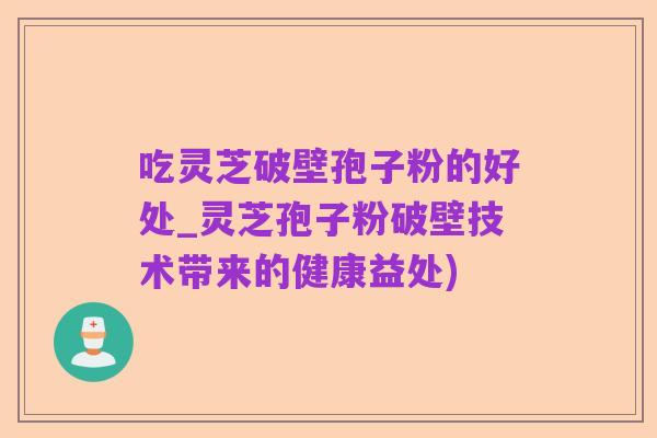 吃灵芝破壁孢子粉的好处_灵芝孢子粉破壁技术带来的健康益处)