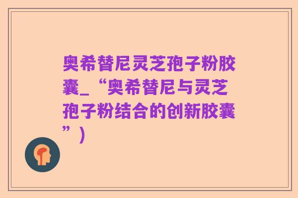 奥希替尼灵芝孢子粉胶囊_“奥希替尼与灵芝孢子粉结合的创新胶囊”)