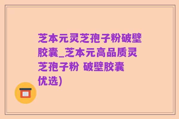 芝本元灵芝孢子粉破壁胶囊_芝本元高品质灵芝孢子粉 破壁胶囊 优选)