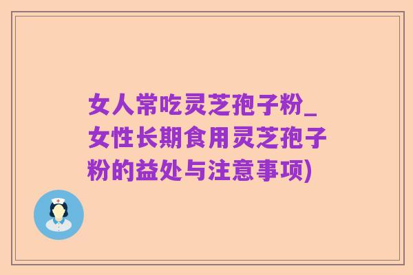 女人常吃灵芝孢子粉_女性长期食用灵芝孢子粉的益处与注意事项)