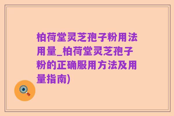 柏荷堂灵芝孢子粉用法用量_柏荷堂灵芝孢子粉的正确服用方法及用量指南)