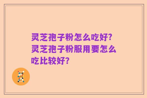 灵芝孢子粉怎么吃好?灵芝孢子粉服用要怎么吃比较好？