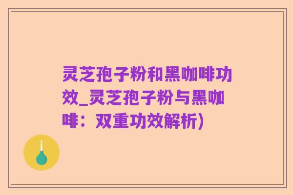 灵芝孢子粉和黑咖啡功效_灵芝孢子粉与黑咖啡:双重功效解析)