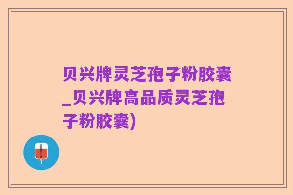 贝兴牌灵芝孢子粉胶囊_贝兴牌高品质灵芝孢子粉胶囊)