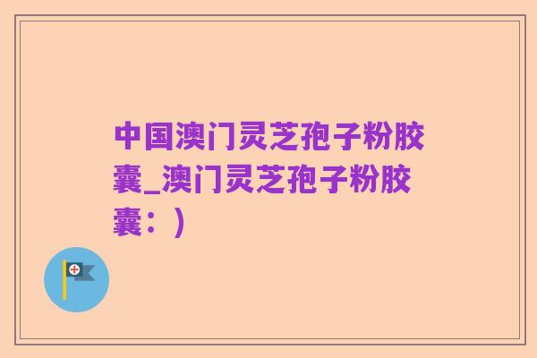 中国澳门灵芝孢子粉胶囊_澳门灵芝孢子粉胶囊:)