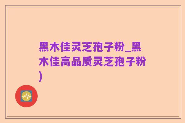 黑木佳灵芝孢子粉_黑木佳高品质灵芝孢子粉)