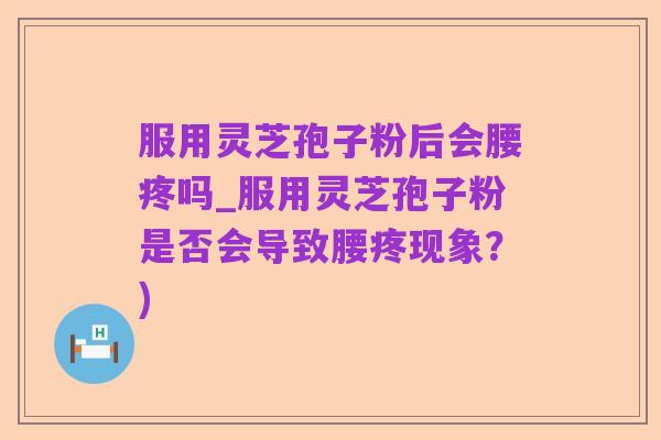服用灵芝孢子粉后会腰疼吗_服用灵芝孢子粉是否会导致腰疼现象？)