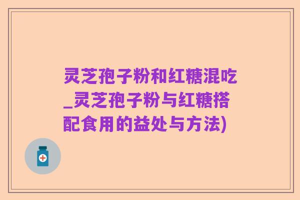 灵芝孢子粉和红糖混吃_灵芝孢子粉与红糖搭配食用的益处与方法)