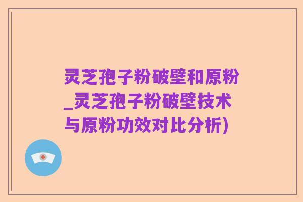 灵芝孢子粉破壁和原粉_灵芝孢子粉破壁技术与原粉功效对比分析)
