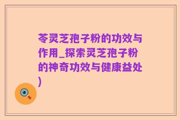 苓灵芝孢子粉的功效与作用_探索灵芝孢子粉的神奇功效与健康益处)