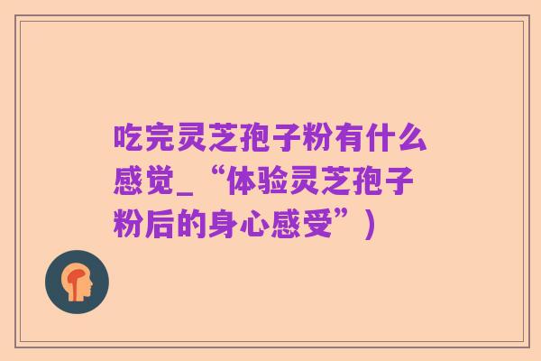 吃完灵芝孢子粉有什么感觉_“体验灵芝孢子粉后的身心感受”)