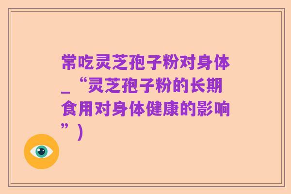 常吃灵芝孢子粉对身体_“灵芝孢子粉的长期食用对身体健康的影响”)