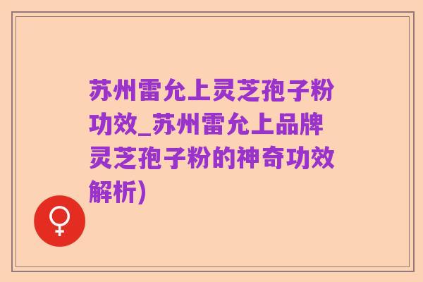 苏州雷允上灵芝孢子粉功效_苏州雷允上品牌灵芝孢子粉的神奇功效解析)