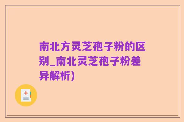南北方灵芝孢子粉的区别_南北灵芝孢子粉差异解析)