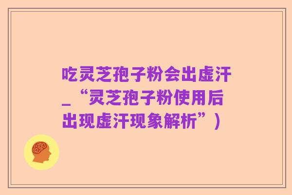 吃灵芝孢子粉会出虚汗_“灵芝孢子粉使用后出现虚汗现象解析”)