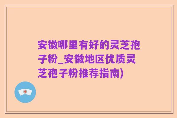 安徽哪里有好的灵芝孢子粉_安徽地区优质灵芝孢子粉推荐指南)