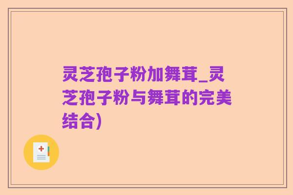灵芝孢子粉加舞茸_灵芝孢子粉与舞茸的完美结合)