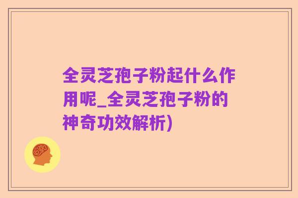 全灵芝孢子粉起什么作用呢_全灵芝孢子粉的神奇功效解析)