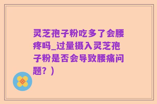 灵芝孢子粉吃多了会腰疼吗_过量摄入灵芝孢子粉是否会导致腰痛问题？)