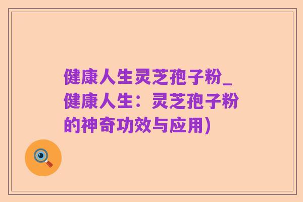 健康人生灵芝孢子粉_健康人生:灵芝孢子粉的神奇功效与应用)
