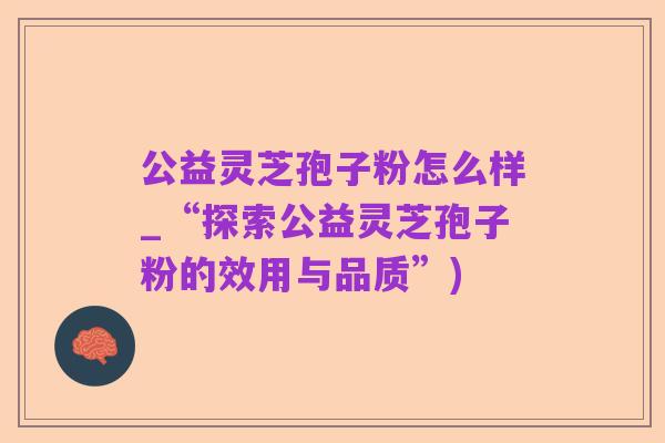 公益灵芝孢子粉怎么样_“探索公益灵芝孢子粉的效用与品质”)