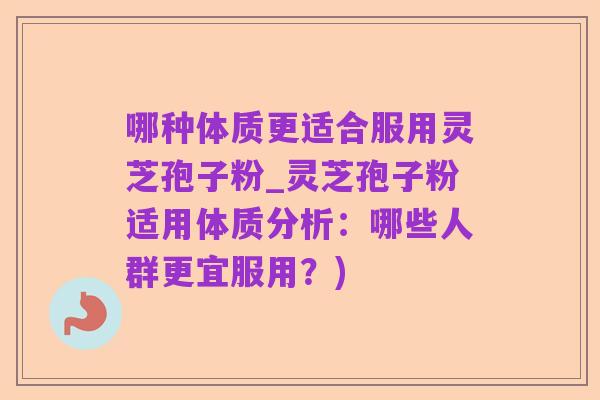 哪种体质更适合服用灵芝孢子粉_灵芝孢子粉适用体质分析：哪些人群更宜服用？)
