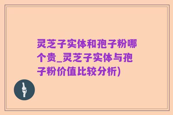 灵芝子实体和孢子粉哪个贵_灵芝子实体与孢子粉价值比较分析)