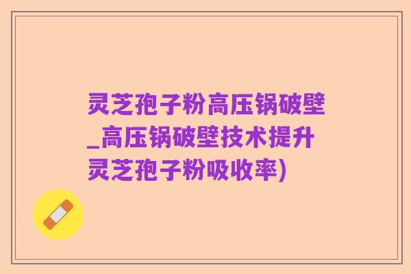 灵芝孢子粉高压锅破壁_高压锅破壁技术提升灵芝孢子粉吸收率)