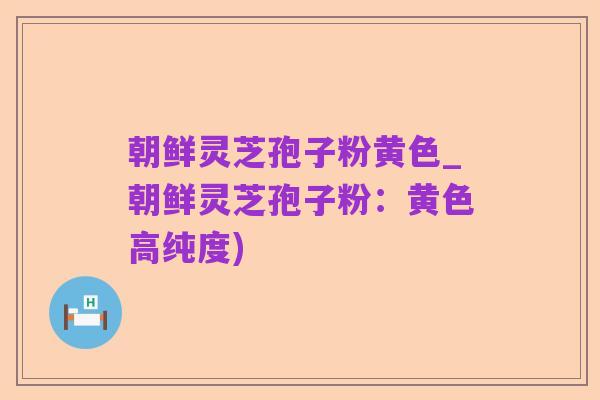 朝鲜灵芝孢子粉黄色_朝鲜灵芝孢子粉:黄色高纯度)