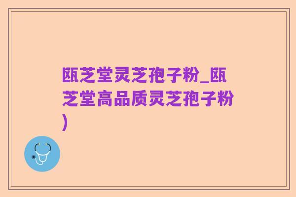 瓯芝堂灵芝孢子粉_瓯芝堂高品质灵芝孢子粉)