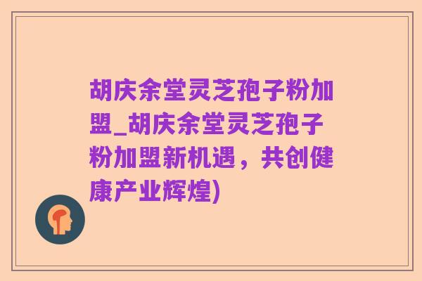 胡庆余堂灵芝孢子粉加盟_胡庆余堂灵芝孢子粉加盟新机遇，共创健康产业辉煌)