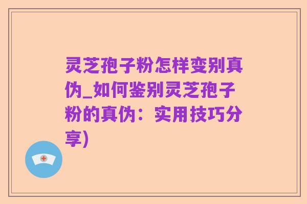 灵芝孢子粉怎样变别真伪_如何鉴别灵芝孢子粉的真伪：实用技巧分享)