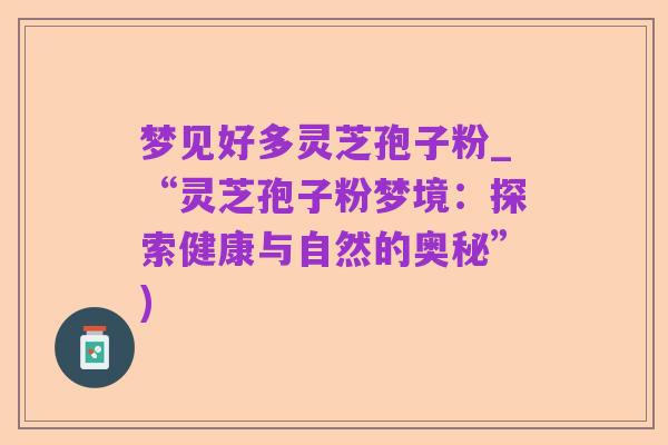 梦见好多灵芝孢子粉_“灵芝孢子粉梦境：探索健康与自然的奥秘”)