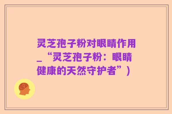 灵芝孢子粉对眼睛作用_“灵芝孢子粉:眼睛健康的天然守护者”)