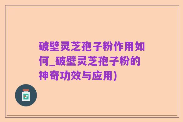 破壁灵芝孢子粉作用如何_破壁灵芝孢子粉的神奇功效与应用)
