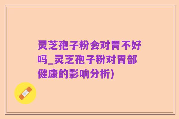 灵芝孢子粉会对胃不好吗_灵芝孢子粉对胃部健康的影响分析)
