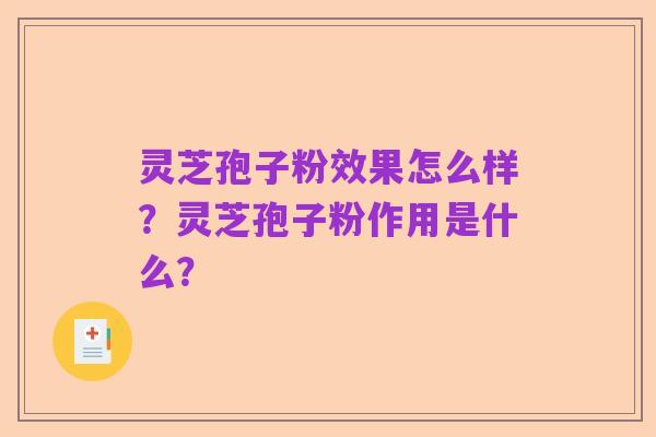 灵芝孢子粉效果怎么样？灵芝孢子粉作用是什么？